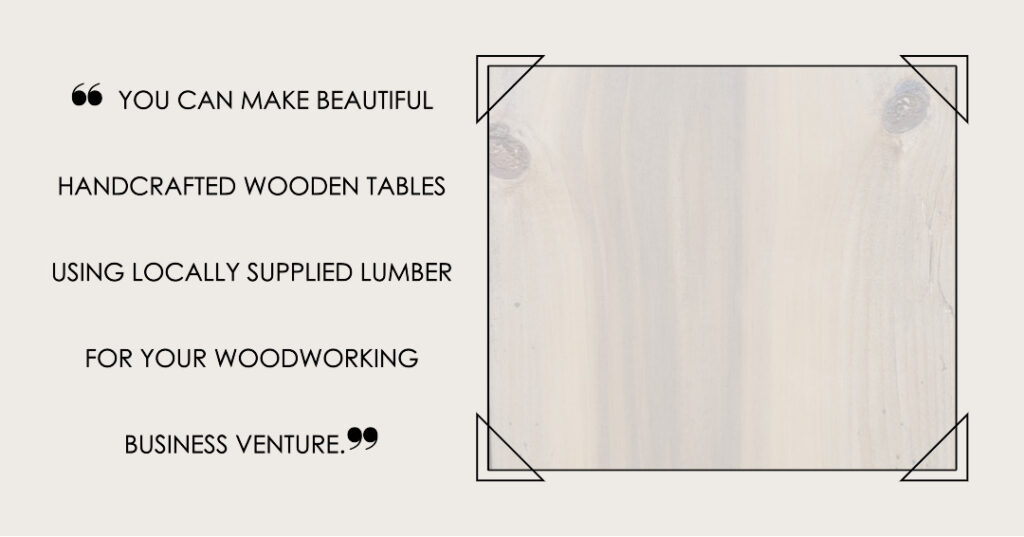 This is a block quote with the caption "You can make beautiful handcrafted wooden tables using locally supplied lumber for your woodworking business venture."
