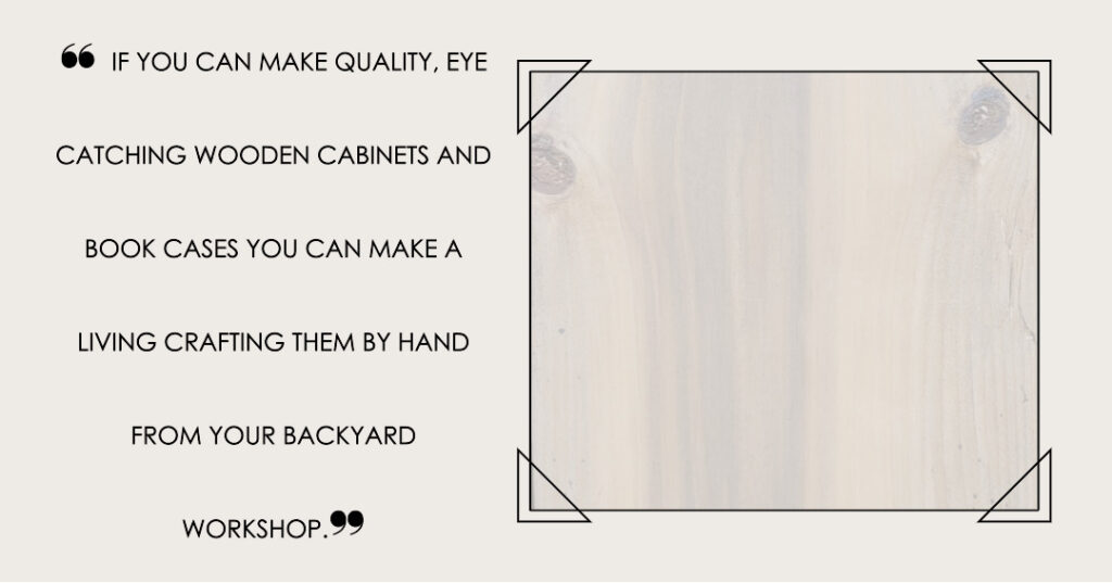 This is a block quote with the caption "If you can make quality, eye catching wooden cabinets and book cases you can make a living crafting them by hand from your backyard workshop."